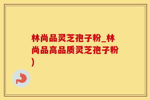 林尚品灵芝孢子粉_林尚品高品质灵芝孢子粉)
