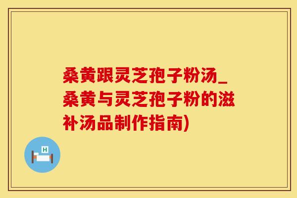 桑黄跟灵芝孢子粉汤_桑黄与灵芝孢子粉的滋补汤品制作指南)