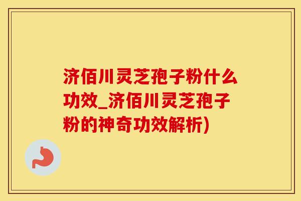 济佰川灵芝孢子粉什么功效_济佰川灵芝孢子粉的神奇功效解析)