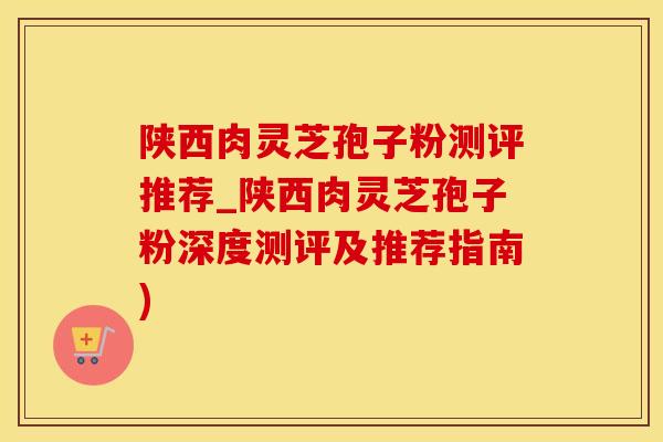 陕西肉灵芝孢子粉测评推荐_陕西肉灵芝孢子粉深度测评及推荐指南)