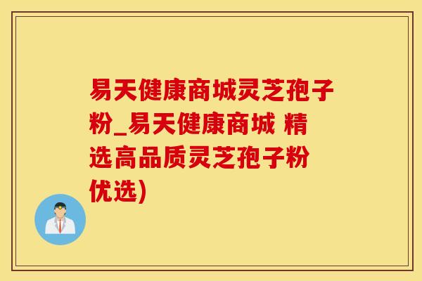 易天健康商城灵芝孢子粉_易天健康商城 精选高品质灵芝孢子粉 优选)
