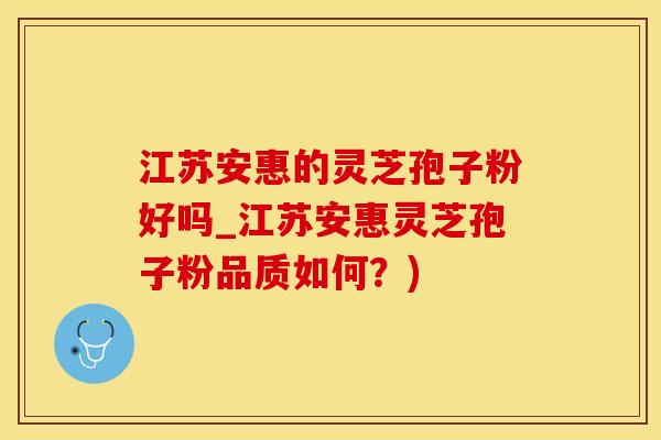 江苏安惠的灵芝孢子粉好吗_江苏安惠灵芝孢子粉品质如何？)