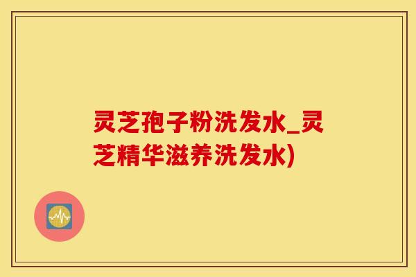 灵芝孢子粉洗发水_灵芝精华滋养洗发水)