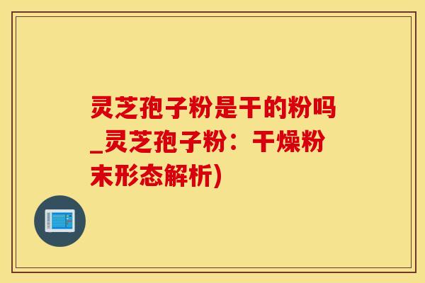 灵芝孢子粉是干的粉吗_灵芝孢子粉：干燥粉末形态解析)