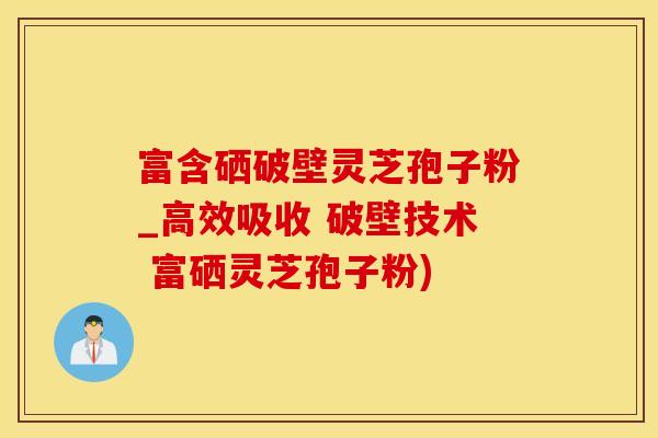 富含硒破壁灵芝孢子粉_高效吸收 破壁技术 富硒灵芝孢子粉)