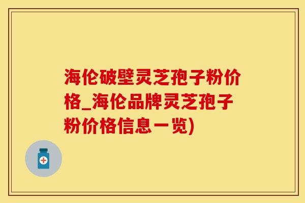 海伦破壁灵芝孢子粉价格_海伦品牌灵芝孢子粉价格信息一览)