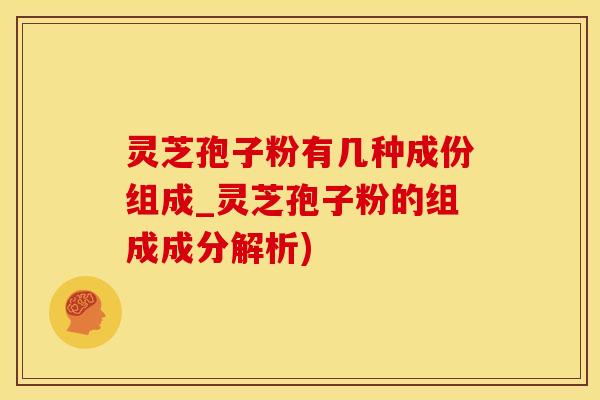 灵芝孢子粉有几种成份组成_灵芝孢子粉的组成成分解析)