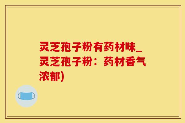 灵芝孢子粉有药材味_灵芝孢子粉：药材香气浓郁)