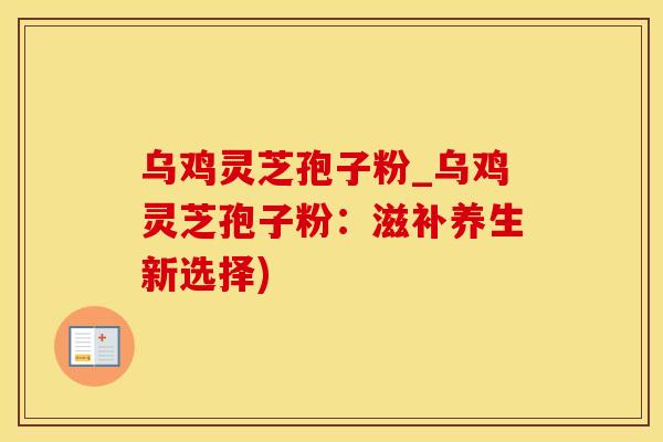 乌鸡灵芝孢子粉_乌鸡灵芝孢子粉：滋补养生新选择)