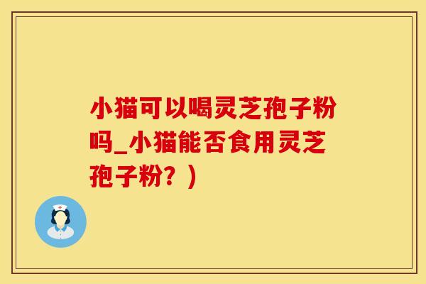 小猫可以喝灵芝孢子粉吗_小猫能否食用灵芝孢子粉？)