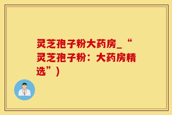 灵芝孢子粉大药房_“灵芝孢子粉：大药房精选”)