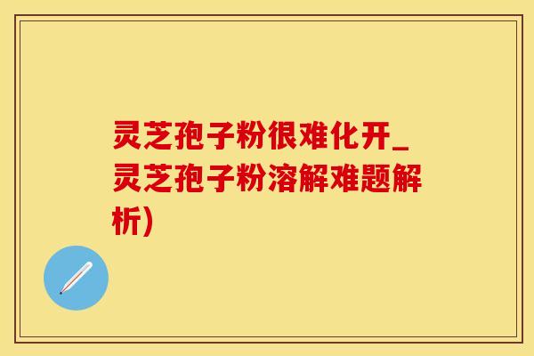 灵芝孢子粉很难化开_灵芝孢子粉溶解难题解析)