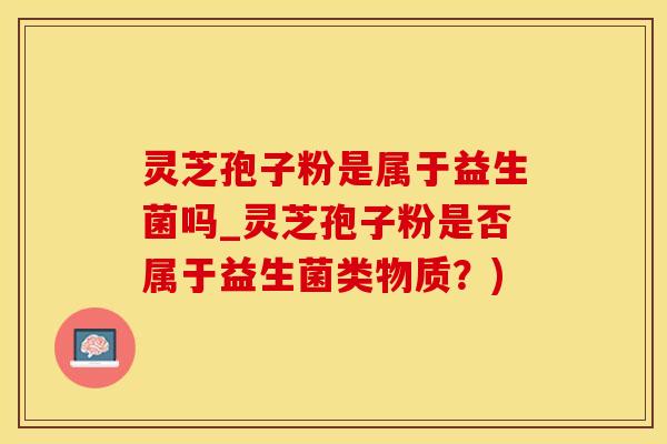 灵芝孢子粉是属于益生菌吗_灵芝孢子粉是否属于益生菌类物质？)