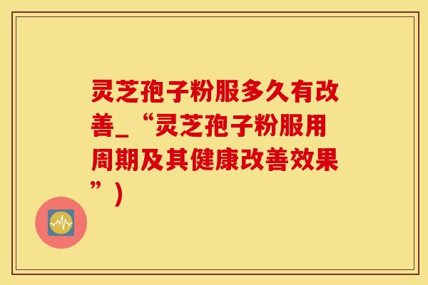 灵芝孢子粉服多久有改善_“灵芝孢子粉服用周期及其健康改善效果”)