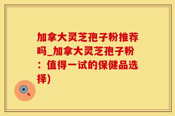 加拿大灵芝孢子粉推荐吗_加拿大灵芝孢子粉：值得一试的保健品选择)