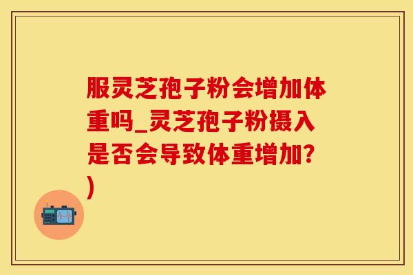 服灵芝孢子粉会增加体重吗_灵芝孢子粉摄入是否会导致体重增加？)