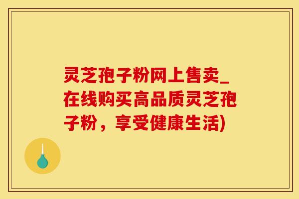 灵芝孢子粉网上售卖_在线购买高品质灵芝孢子粉，享受健康生活)