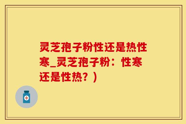 灵芝孢子粉性还是热性寒_灵芝孢子粉：性寒还是性热？)