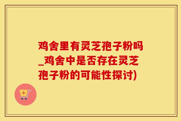 鸡舍里有灵芝孢子粉吗_鸡舍中是否存在灵芝孢子粉的可能性探讨)