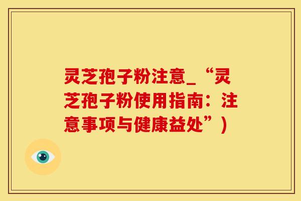 灵芝孢子粉注意_“灵芝孢子粉使用指南：注意事项与健康益处”)