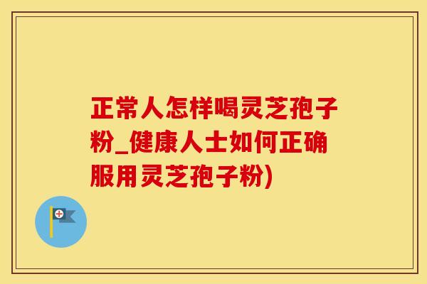 正常人怎样喝灵芝孢子粉_健康人士如何正确服用灵芝孢子粉)