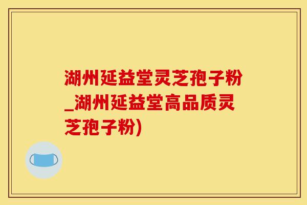 湖州延益堂灵芝孢子粉_湖州延益堂高品质灵芝孢子粉)