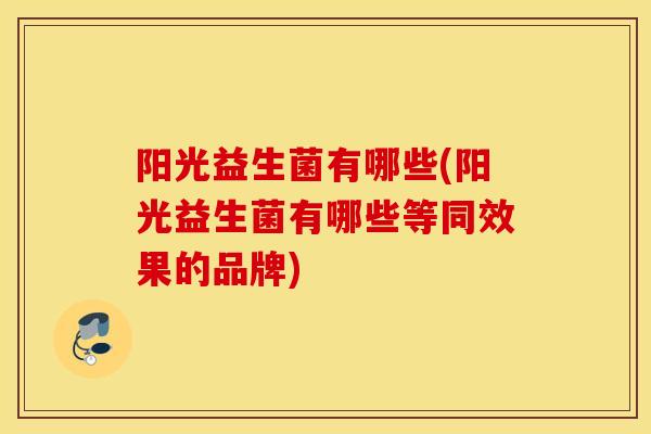 阳光益生菌有哪些(阳光益生菌有哪些等同效果的品牌)