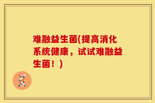 难融益生菌(提高消化系统健康，试试难融益生菌！)