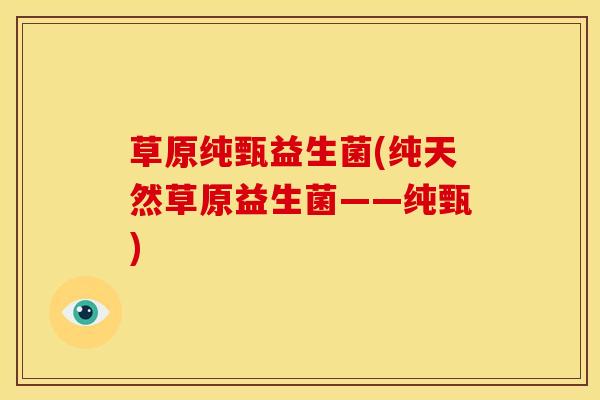 草原纯甄益生菌(纯天然草原益生菌——纯甄)