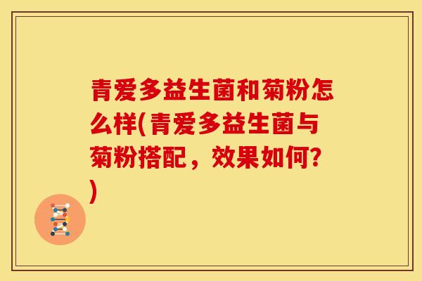 青爱多益生菌和菊粉怎么样(青爱多益生菌与菊粉搭配，效果如何？)