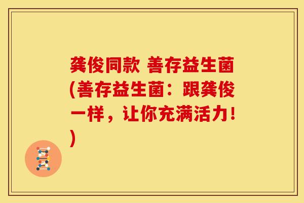 龚俊同款 善存益生菌(善存益生菌：跟龚俊一样，让你充满活力！)