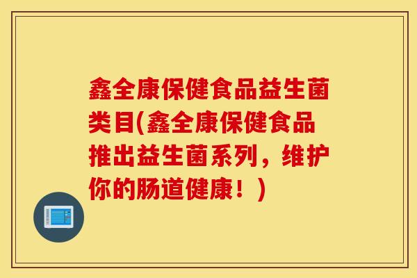 鑫全康保健食品益生菌类目(鑫全康保健食品推出益生菌系列，维护你的肠道健康！)