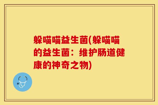 躲喵喵益生菌(躲喵喵的益生菌:维护肠道健康的神奇之物) 躲喵喵益生菌(躲喵喵的益生菌:维护肠道健康的神奇之物)