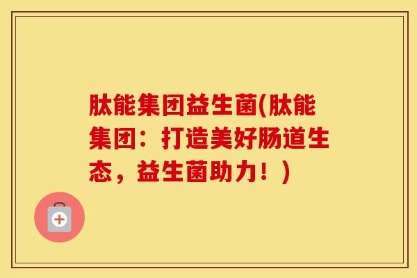 肽能集团益生菌(肽能集团：打造美好肠道生态，益生菌助力！)