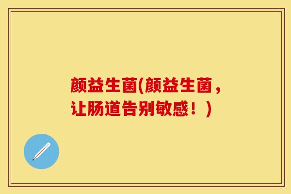 颜益生菌(颜益生菌，让肠道告别敏感！)