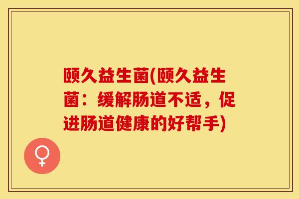 颐久益生菌(颐久益生菌：缓解肠道不适，促进肠道健康的好帮手)