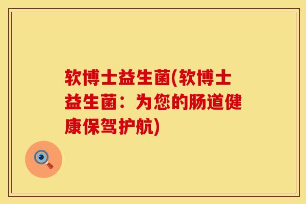 软博士益生菌(软博士益生菌：为您的肠道健康保驾护航)