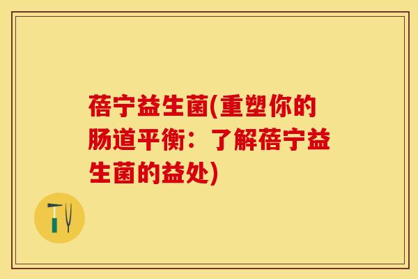 蓓宁益生菌(重塑你的肠道平衡:了解蓓宁益生菌的益处) 蓓宁益生菌(重塑你的肠道平衡:了解蓓宁益生菌的益处)