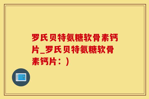 罗氏贝特氨糖软骨素钙片_罗氏贝特氨糖软骨素钙片：)