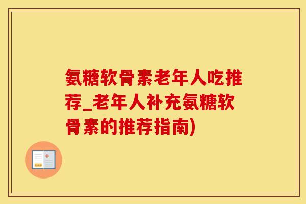 氨糖软骨素老年人吃推荐_老年人补充氨糖软骨素的推荐指南)