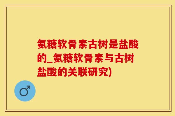 氨糖软骨素古树是盐酸的_氨糖软骨素与古树盐酸的关联研究)
