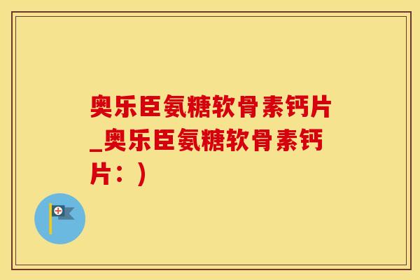 奥乐臣氨糖软骨素钙片_奥乐臣氨糖软骨素钙片：)