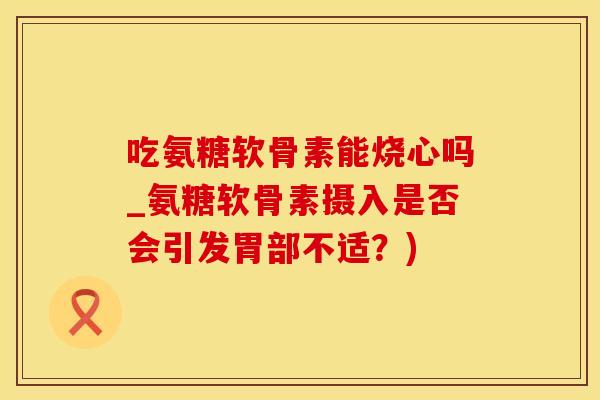 吃氨糖软骨素能烧心吗_氨糖软骨素摄入是否会引发胃部不适？)