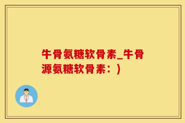 牛骨氨糖软骨素_牛骨源氨糖软骨素：)