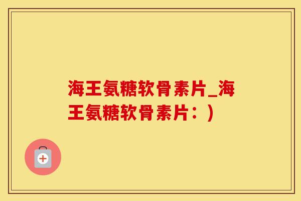 海王氨糖软骨素片_海王氨糖软骨素片：)