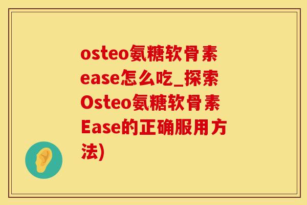 osteo氨糖软骨素ease怎么吃_探索Osteo氨糖软骨素Ease的正确服用方法)