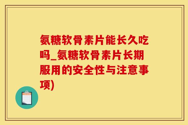 氨糖软骨素片能长久吃吗_氨糖软骨素片长期服用的安全性与注意事项)