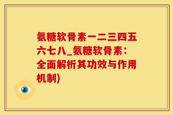 氨糖软骨素一二三四五六七八_氨糖软骨素：全面解析其功效与作用机制)