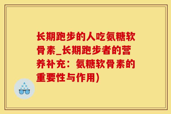 长期跑步的人吃氨糖软骨素_长期跑步者的营养补充：氨糖软骨素的重要性与作用)