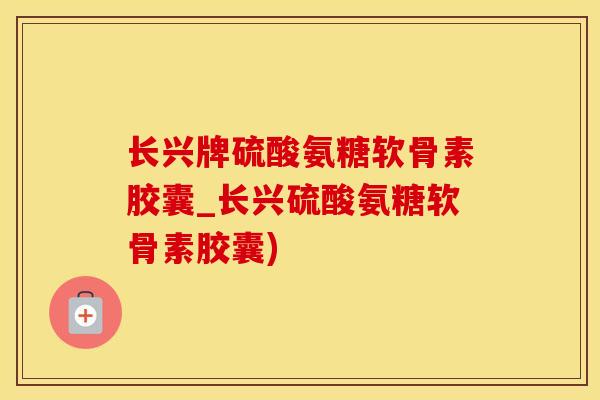 长兴牌硫酸氨糖软骨素胶囊_长兴硫酸氨糖软骨素胶囊)